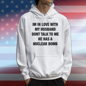 I’m In Love With My Husband Don’t Talk To Me He Has A Nuclear Bomb T-Shirt