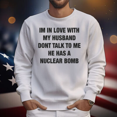I’m In Love With My Husband Don’t Talk To Me He Has A Nuclear Bomb T-Shirt