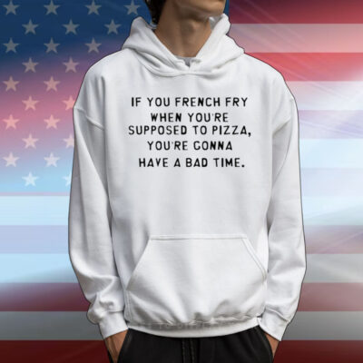 Limted If You French Fry When You're Supposed To Pizza You're Gonna Have A Bad Time T-Shirt