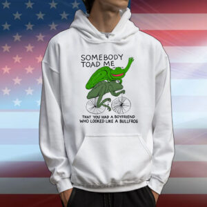 Somebody Toad Me That You Had A Boyfriend Who Looked Like A Bullfrog T-Shirt