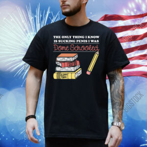 The Only Thing I Know Is Sucking Penis I Was Dome Schooled Shirt