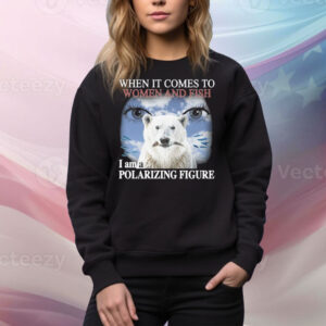 When It Comes To Women And Fish I Am A Polarizing Figure Tee Shirt