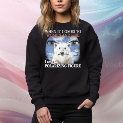 When It Comes To Women And Fish I Am A Polarizing Figure Tee Shirt