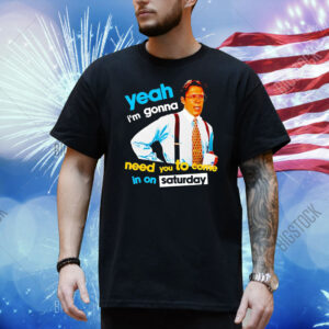 Yeah i’m gonna need you to come in on saturday Shirt