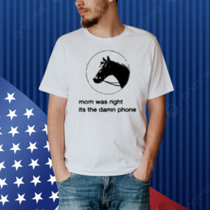 Mom Was Right Its The Damn Phone Shirt