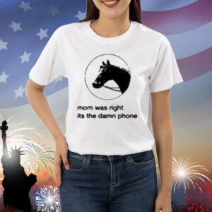 Mom Was Right Its The Damn Phone Shirt
