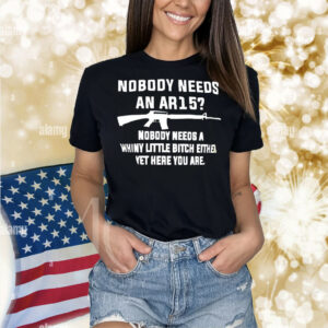 Nobody needs an AR15 nobody needs a whiny little bitch either yet here you are Shirt