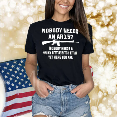 Nobody needs an AR15 nobody needs a whiny little bitch either yet here you are Shirt