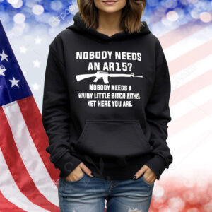 Nobody needs an AR15 nobody needs a whiny little bitch either yet here you are Shirt
