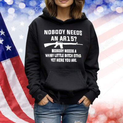 Nobody needs an AR15 nobody needs a whiny little bitch either yet here you are Shirt