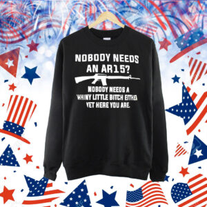 Nobody needs an AR15 nobody needs a whiny little bitch either yet here you are Shirt