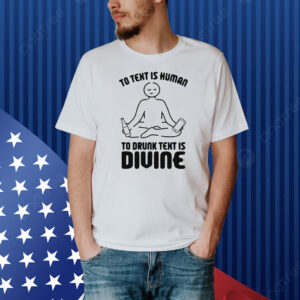 To Text is Human, To Drunk Text Is Divine Shirt