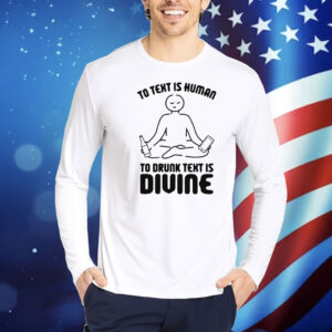 To Text is Human, To Drunk Text Is Divine Shirt