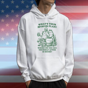 What's Your 10 Beer Plan? Where Do You See Yourself After 10 Beers? T-Shirt