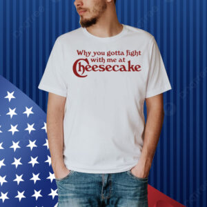 Why You Gotta Fight With Me At Cheesecake Shirt