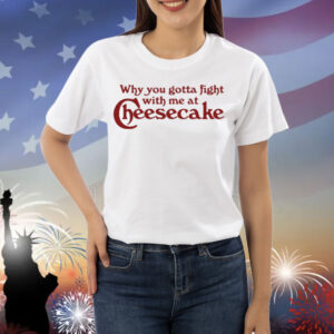 Why You Gotta Fight With Me At Cheesecake Shirt