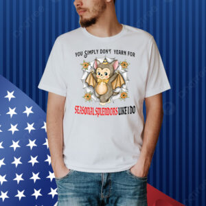 You Simply Don’t Yearn For Seasonal Splendors Like I Do Shirt
