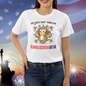 You Simply Don’t Yearn For Seasonal Splendors Like I Do Shirt