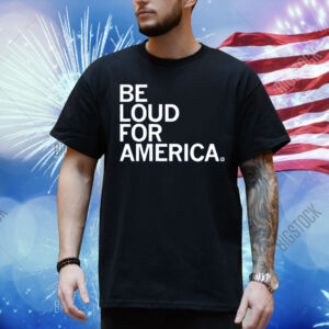 Be Loud for America Shirt