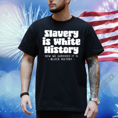 Slavery Is White History How We Survived It Is Black History Shirt