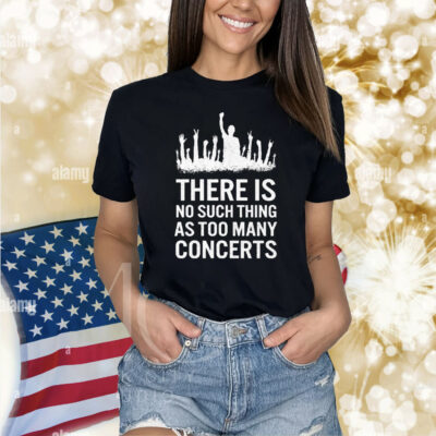 There Is No Such Thing As Too Many Concerts Shirt