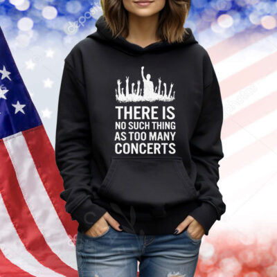 There Is No Such Thing As Too Many Concerts Shirt