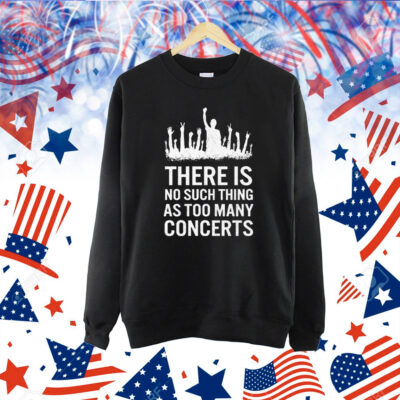 There Is No Such Thing As Too Many Concerts Shirt