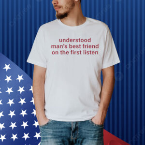 Understood Man’s Best Friend On The Frist Listen Shirt